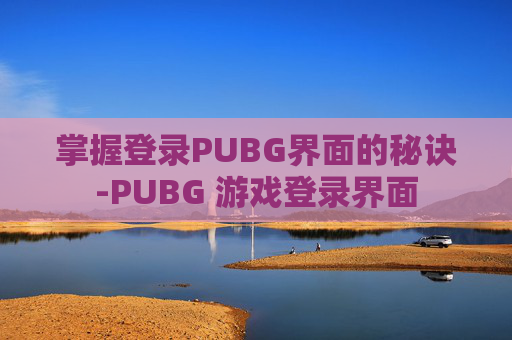 掌握登录PUBG界面的秘诀-PUBG 游戏登录界面 掌握登录PUBG界面的秘诀-PUBG 游戏登录界面