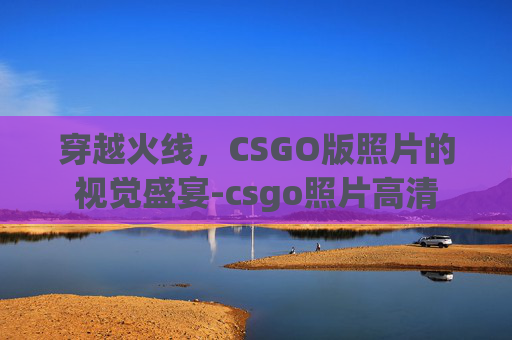 穿越火线，CSGO版照片的视觉盛宴-csgo照片高清