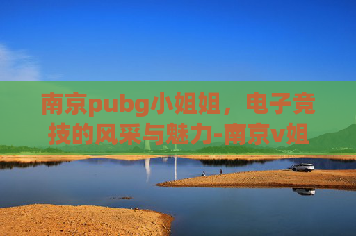 南京pubg小姐姐,电子竞技的风采与魅力-南京v姐 南京pubg小姐姐,电子竞技的风采与魅力-南京v姐