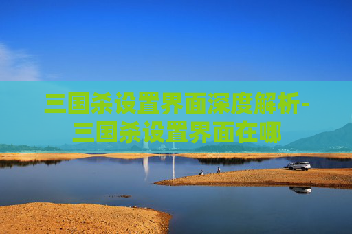 三国杀设置界面深度解析-三国杀设置界面在哪 三国杀设置界面深度解析-三国杀设置界面在哪