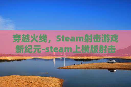 穿越火线,Steam射击游戏新纪元-steam上横版射击游戏 穿越火线,Steam射击游戏新纪元-steam上横版射击游戏