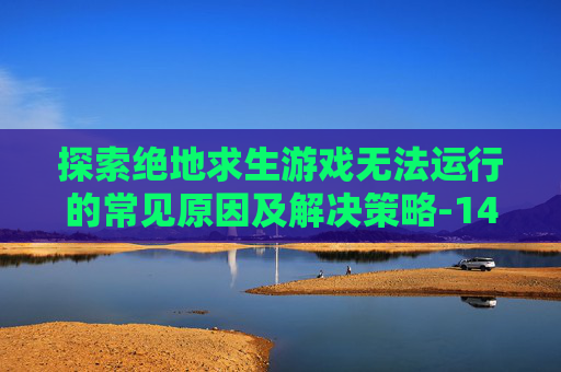 探索绝地求生游戏无法运行的常见原因及解决策略-14油耗投多少钱一公里 探索绝地求生游戏无法运行的常见原因及解决策略-14油耗投多少钱一公里