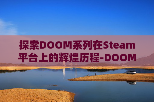 探索DOOM系列在Steam平台上的辉煌历程-DOOM系列最初的制作人为 探索DOOM系列在Steam平台上的辉煌历程-DOOM系列最初的制作人为