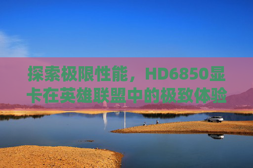 探索极限性能，HD6850显卡在英雄联盟中的极致体验-hd6850玩lol多少fps