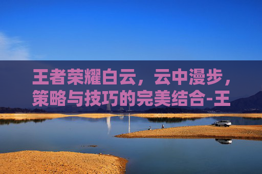 王者荣耀白云,云中漫步,策略与技巧的完美结合-王者荣耀白云特殊符号 王者荣耀白云,云中漫步,策略与技巧的完美结合-王者荣耀白云特殊符号