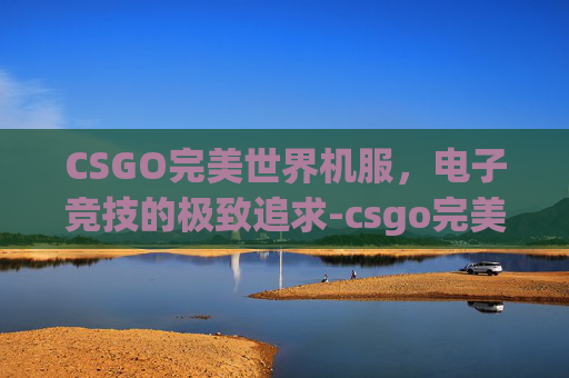 CSGO完美世界机服,电子竞技的极致追求-csgo完美世界平台 CSGO完美世界机服,电子竞技的极致追求-csgo完美世界平台