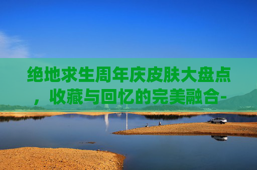 绝地求生周年庆皮肤大盘点，收藏与回忆的完美融合-pubg周年庆皮肤