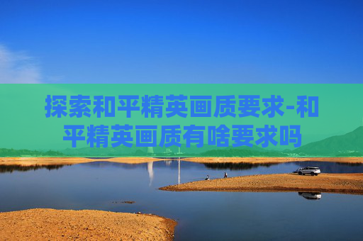 探索和平精英画质要求-和平精英画质有啥要求吗