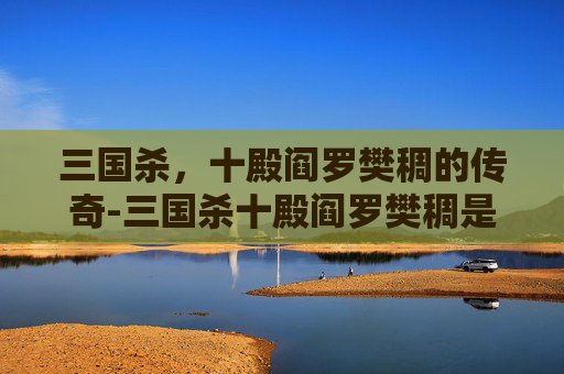 三国杀,十殿阎罗樊稠的传奇-三国杀十殿阎罗樊稠是谁 三国杀,十殿阎罗樊稠的传奇-三国杀十殿阎罗樊稠是谁