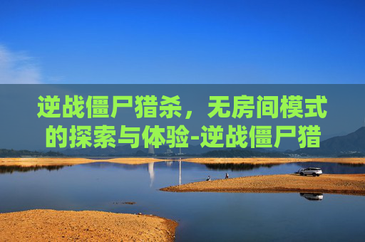 逆战僵尸猎杀，无房间模式的探索与体验-逆战僵尸猎杀没有房间吗