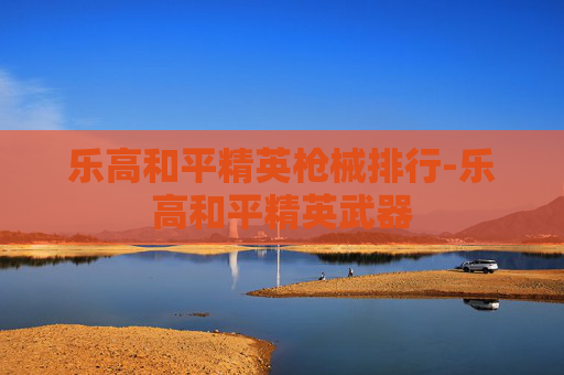 乐高和平精英枪械排行-乐高和平精英武器 乐高和平精英枪械排行-乐高和平精英武器