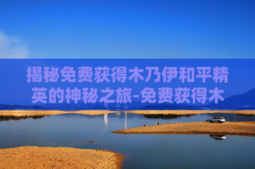揭秘免费获得木乃伊和平精英的神秘之旅-免费获得木乃伊和平精英皮肤