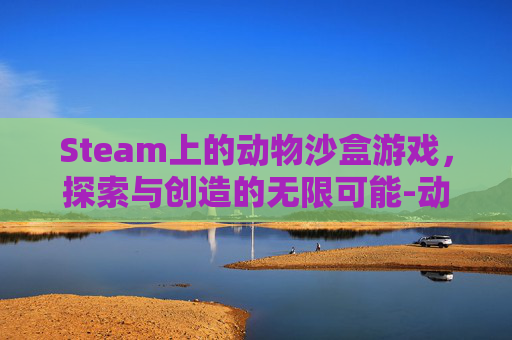Steam上的动物沙盒游戏,探索与创造的无限可能-动物沙盒游戏 Steam上的动物沙盒游戏,探索与创造的无限可能-动物沙盒游戏