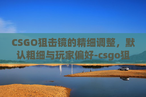 CSGO狙击镜的精细调整，默认粗细与玩家偏好-csgo狙击镜默认粗细怎么调