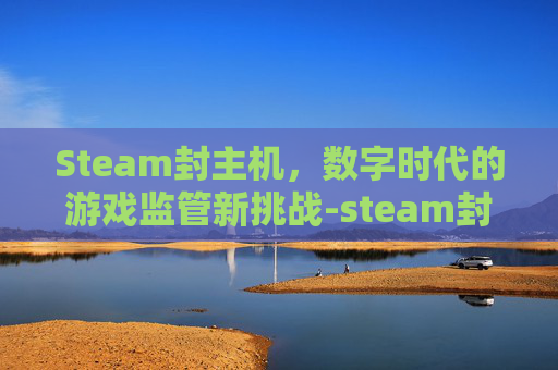 Steam封主机,数字时代的游戏监管新挑战-steam封号 Steam封主机,数字时代的游戏监管新挑战-steam封号