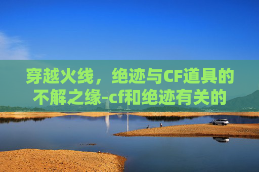 穿越火线,绝迹与CF道具的不解之缘-cf和绝迹有关的道具有哪些 穿越火线,绝迹与CF道具的不解之缘-cf和绝迹有关的道具有哪些
