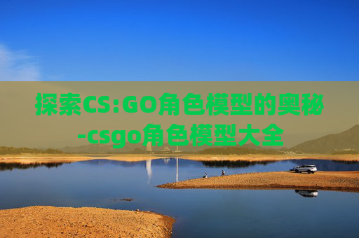 探索CS:GO角色模型的奥秘-csgo角色模型大全