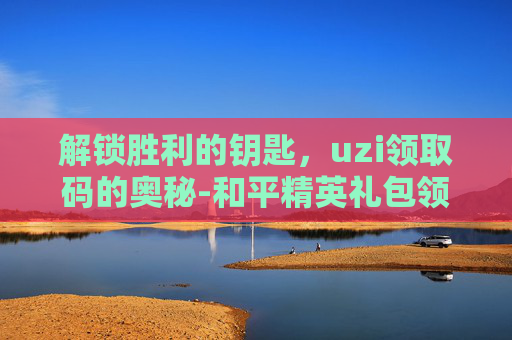 解锁胜利的钥匙,uzi领取码的奥秘-和平精英礼包领取码 解锁胜利的钥匙,uzi领取码的奥秘-和平精英礼包领取码