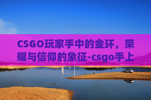 CSGO玩家手中的金环，荣耀与信仰的象征-csgo手上带金表的是哪个人物