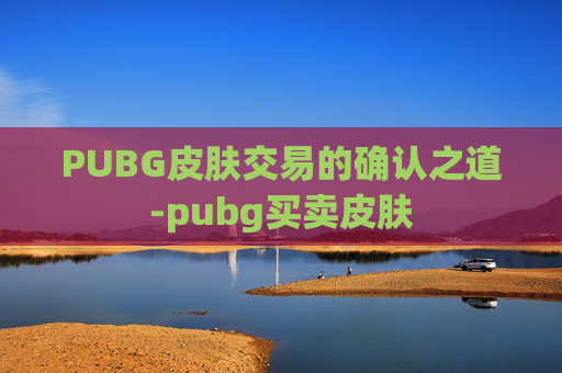 PUBG皮肤交易的确认之道-pubg买卖皮肤 PUBG皮肤交易的确认之道-pubg买卖皮肤
