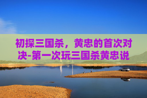 初探三国杀，黄忠的首次对决-第一次玩三国杀黄忠说的话