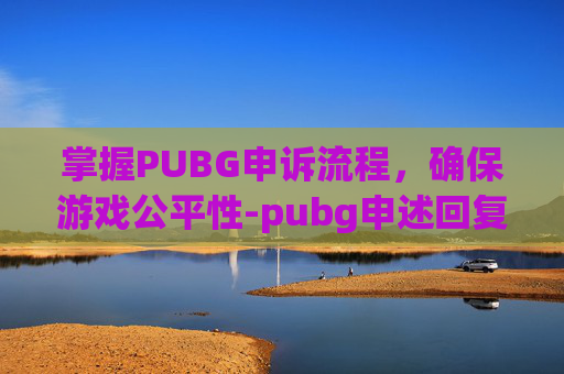 掌握PUBG申诉流程,确保游戏公平性-pubg申述回复时间 掌握PUBG申诉流程,确保游戏公平性-pubg申述回复时间