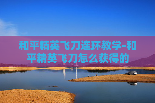和平精英飞刀连环教学-和平精英飞刀怎么获得的 和平精英飞刀连环教学-和平精英飞刀怎么获得的