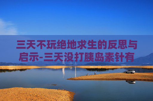 三天不玩绝地求生的反思与启示-三天没打胰岛素针有事吗 三天不玩绝地求生的反思与启示-三天没打胰岛素针有事吗