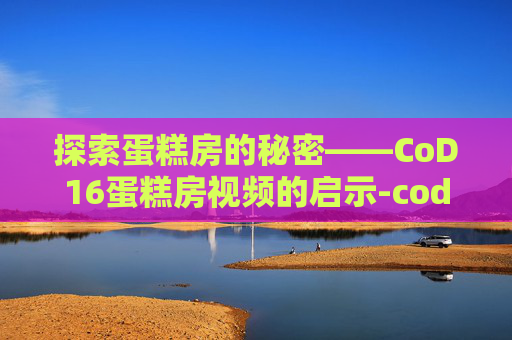 探索蛋糕房的秘密——CoD16蛋糕房视频的启示-cod16图文攻略 探索蛋糕房的秘密——CoD16蛋糕房视频的启示-cod16图文攻略