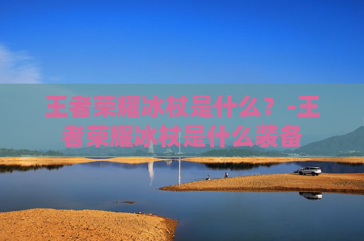 王者荣耀冰杖是什么?-王者荣耀冰杖是什么装备 王者荣耀冰杖是什么?-王者荣耀冰杖是什么装备
