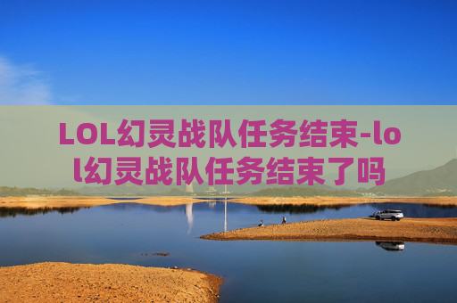 LOL幻灵战队任务结束-lol幻灵战队任务结束了吗 LOL幻灵战队任务结束-lol幻灵战队任务结束了吗