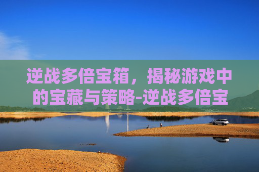 逆战多倍宝箱,揭秘游戏中的宝藏与策略-逆战多倍宝箱怎么获得 逆战多倍宝箱,揭秘游戏中的宝藏与策略-逆战多倍宝箱怎么获得