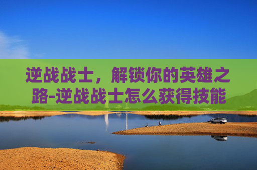 逆战战士,解锁你的英雄之路-逆战战士怎么获得技能点 逆战战士,解锁你的英雄之路-逆战战士怎么获得技能点
