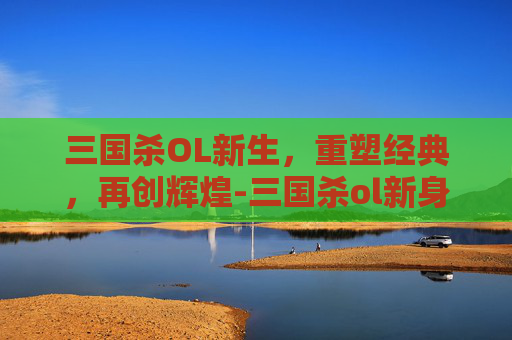 三国杀OL新生，重塑经典，再创辉煌-三国杀ol新身份