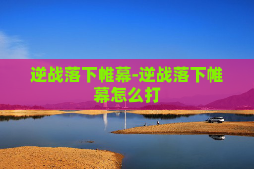 逆战落下帷幕-逆战落下帷幕怎么打 逆战落下帷幕-逆战落下帷幕怎么打
