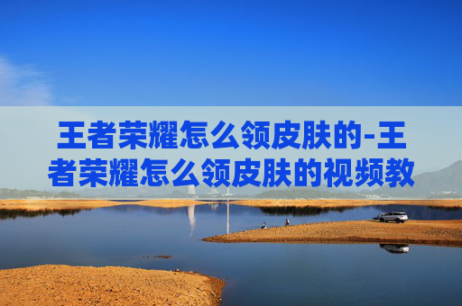 王者荣耀怎么领皮肤的-王者荣耀怎么领皮肤的视频教程