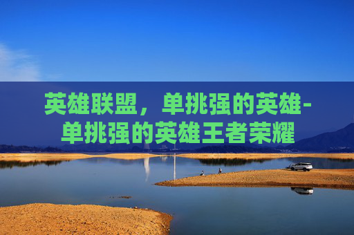 英雄联盟，单挑强的英雄-单挑强的英雄王者荣耀