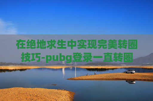 在绝地求生中实现完美转圈技巧-pubg登录一直转圈