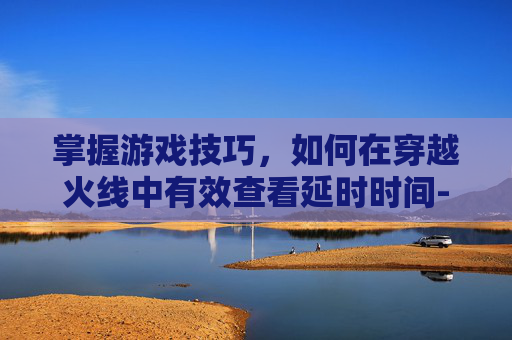 掌握游戏技巧,如何在穿越火线中有效查看延时时间-cf怎么看延时时间长短 掌握游戏技巧,如何在穿越火线中有效查看延时时间-cf怎么看延时时间长短