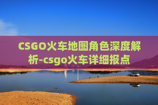 CSGO火车地图角色深度解析-csgo火车详细报点 CSGO火车地图角色深度解析-csgo火车详细报点