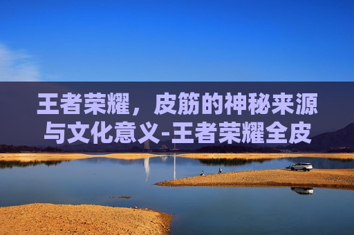 王者荣耀，皮筋的神秘来源与文化意义-王者荣耀全皮金字怎么打开