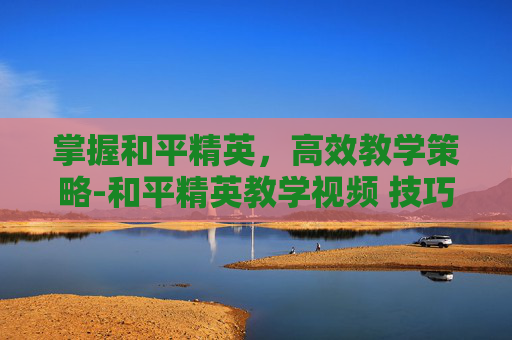 掌握和平精英,高效教学策略-和平精英教学视频 技巧实战 掌握和平精英,高效教学策略-和平精英教学视频 技巧实战