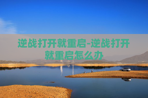 逆战打开就重启-逆战打开就重启怎么办 逆战打开就重启-逆战打开就重启怎么办