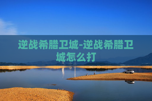 逆战希腊卫城-逆战希腊卫城怎么打