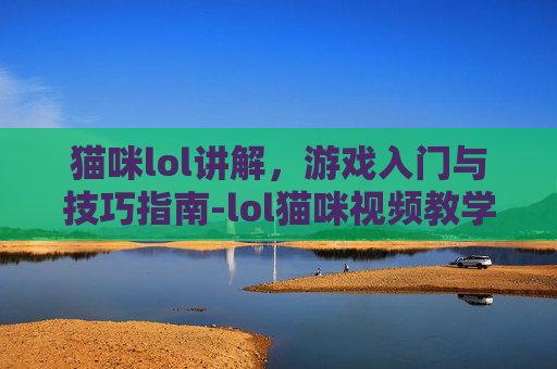 猫咪lol讲解，游戏入门与技巧指南-lol猫咪视频教学