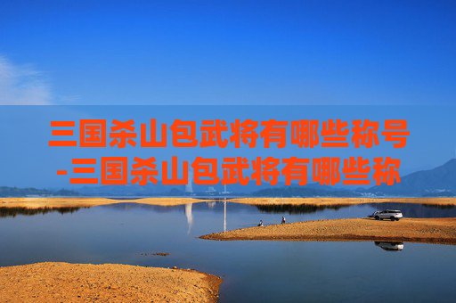 三国杀山包武将有哪些称号-三国杀山包武将有哪些称号 三国杀山包武将有哪些称号-三国杀山包武将有哪些称号