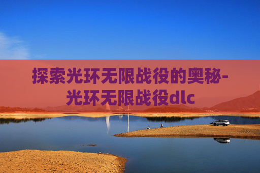 探索光环无限战役的奥秘-光环无限战役dlc 探索光环无限战役的奥秘-光环无限战役dlc