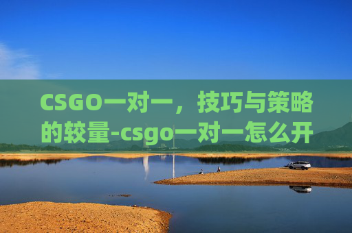 CSGO一对一,技巧与策略的较量-csgo一对一怎么开 CSGO一对一,技巧与策略的较量-csgo一对一怎么开