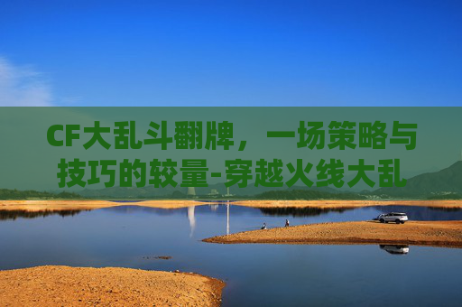 CF大乱斗翻牌,一场策略与技巧的较量-穿越火线大乱斗 CF大乱斗翻牌,一场策略与技巧的较量-穿越火线大乱斗
