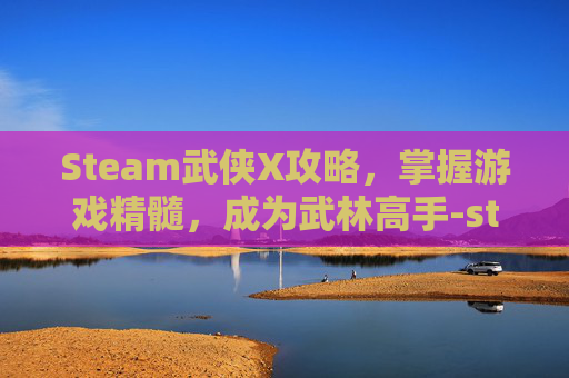Steam武侠X攻略，掌握游戏精髓，成为武林高手-steam武侠乂